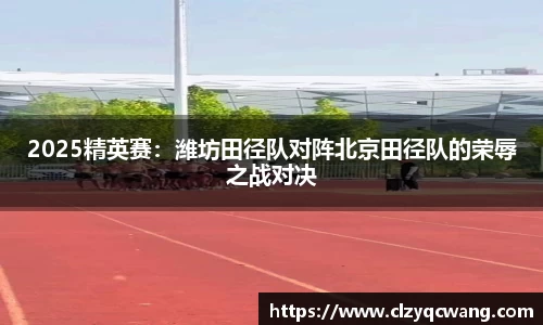 2025精英赛：潍坊田径队对阵北京田径队的荣辱之战对决