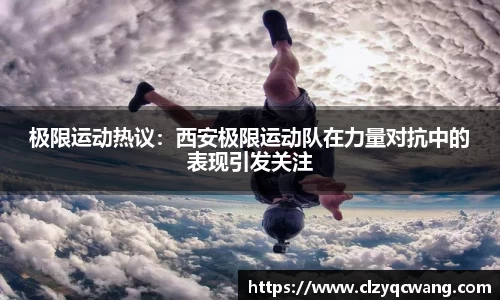 极限运动热议：西安极限运动队在力量对抗中的表现引发关注