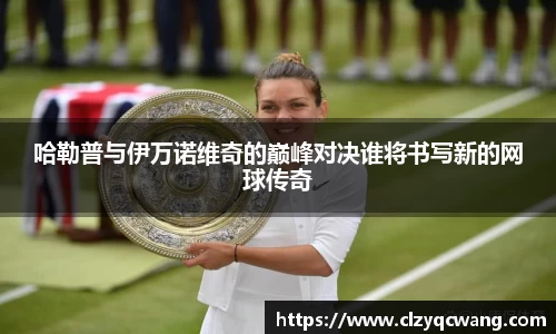 哈勒普与伊万诺维奇的巅峰对决谁将书写新的网球传奇